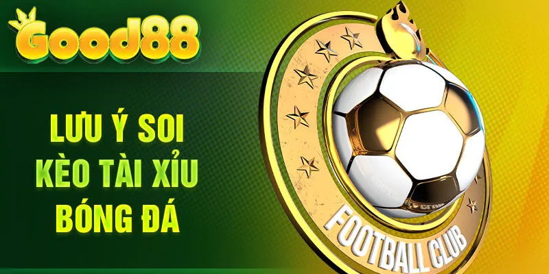 Lưu ý soi kèo Tài Xỉu bóng đá